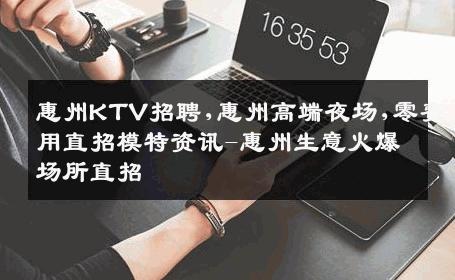 惠州KTV招聘,惠州高端夜场,零费用直招模特资讯-惠州生意火爆场所直招