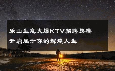 乐山生意火爆KTV招聘男模——开启属于你的辉煌人生 