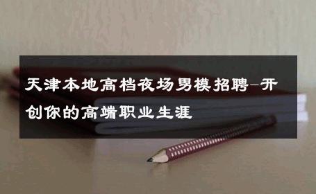 天津本地高档夜场男模招聘-开创你的高端职业生涯 