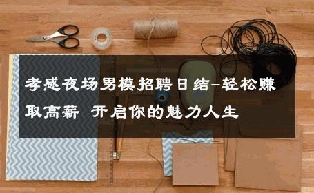 孝感夜场男模招聘日结-轻松赚取高薪-开启你的魅力人生 