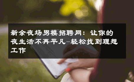 新余夜场男模招聘网：让你的夜生活不再平凡-轻松找到理想工作 