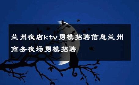 兰州夜店ktv男模招聘信息兰州商务夜场男模招聘 
