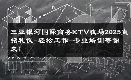 三亚银河国际商务KTV夜场2025直招礼仪-轻松工作-专业培训等你来！ 