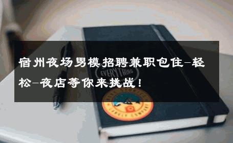 宿州夜场男模招聘兼职包住-轻松-夜店等你来挑战！ 