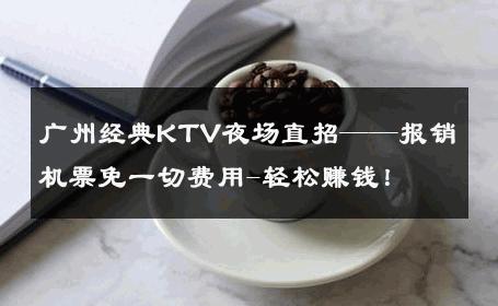 广州经典KTV夜场直招——报销机票免一切费用-轻松赚钱！ 