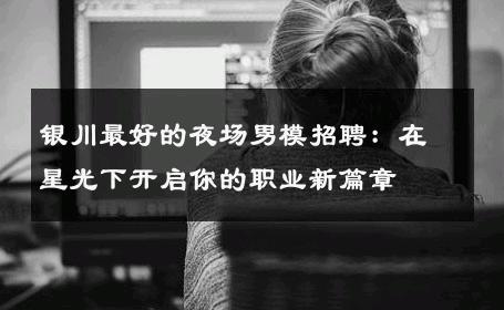 银川最好的夜场男模招聘：在星光下开启你的职业新篇章 