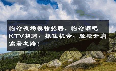 临沧夜场模特招聘，临沧酒吧KTV招聘，抓住机会，轻松开启高薪之路！