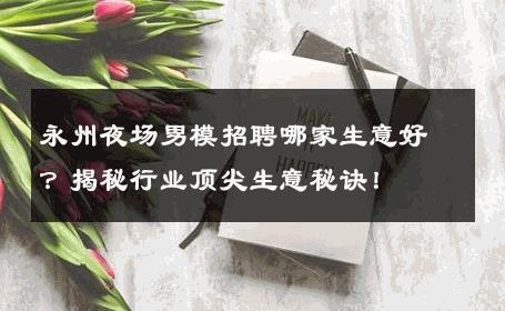 永州夜场男模招聘哪家生意好？揭秘行业顶尖生意秘诀！ 
