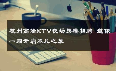 杭州高端KTV夜场男模招聘-邀你一同开启不凡之旅 