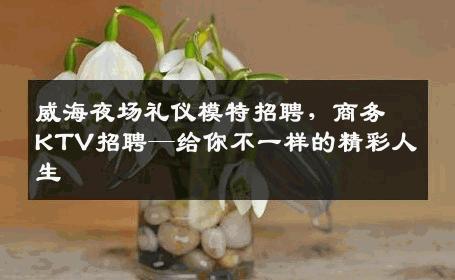 威海夜场礼仪模特招聘，商务KTV招聘—给你不一样的精彩人生