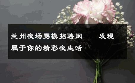 兰州夜场男模招聘网——发现属于你的精彩夜生活 