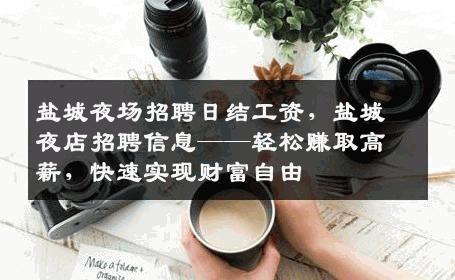 盐城夜场招聘日结工资，盐城夜店招聘信息——轻松赚取高薪，快速实现财富自由