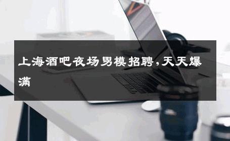 上海酒吧夜场男模招聘,天天爆满 