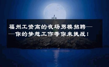 福州工资高的夜场男模招聘——你的梦想工作等你来挑战！ 