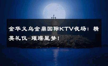 金华义乌金鼎国际KTV夜场：精英礼仪-璀璨星梦！ 