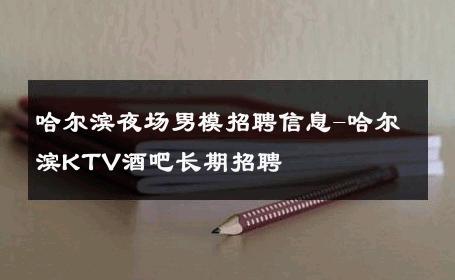 哈尔滨夜场男模招聘信息-哈尔滨KTV酒吧长期招聘 