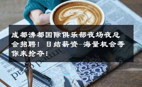 成都沸都国际俱乐部夜场夜总会招聘！日结薪资-海量机会等你来抢夺！ 