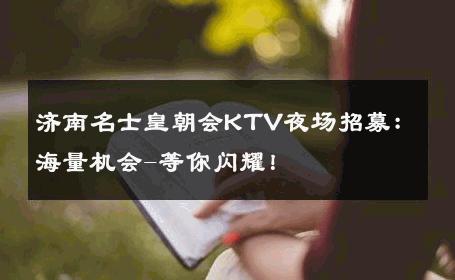 济南名士皇朝会KTV夜场招募：海量机会-等你闪耀！ 