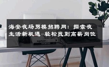 海安夜场男模招聘网：探索夜生活新机遇-轻松找到高薪岗位 