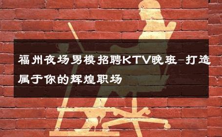 福州夜场男模招聘KTV晚班-打造属于你的辉煌职场 