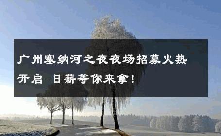 广州塞纳河之夜夜场招募火热开启-日薪等你来拿！ 