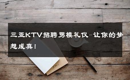 三亚KTV招聘男模礼仪-让你的梦想成真！ 