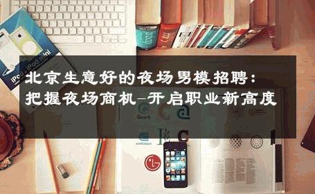 北京生意好的夜场男模招聘：把握夜场商机-开启职业新高度 