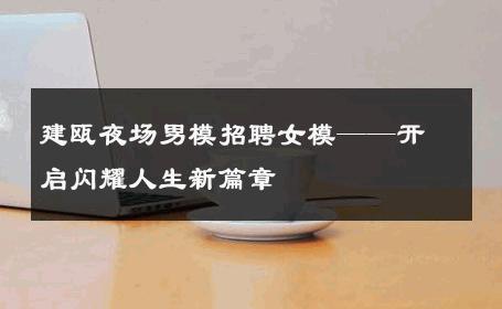 建瓯夜场男模招聘女模——开启闪耀人生新篇章 