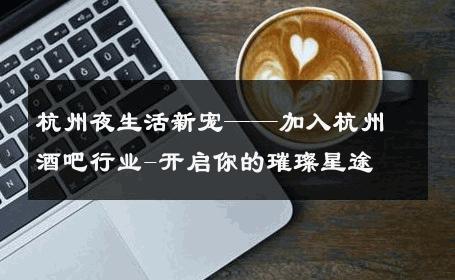 杭州夜生活新宠——加入杭州酒吧行业-开启你的璀璨星途 