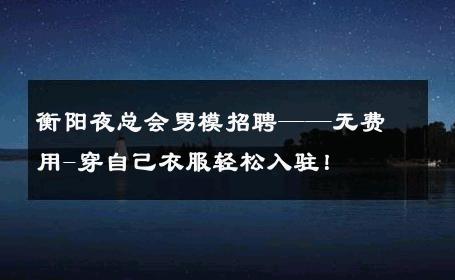 衡阳夜总会男模招聘——无费用-穿自己衣服轻松入驻！ 