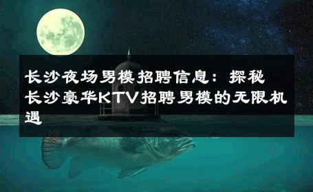 长沙夜场男模招聘信息：探秘长沙豪华KTV招聘男模的无限机遇 