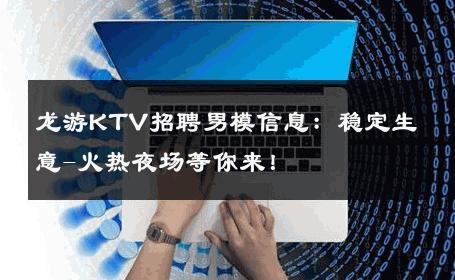 龙游KTV招聘男模信息：稳定生意-火热夜场等你来！ 