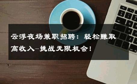 云浮夜场兼职招聘：轻松赚取高收入-挑战无限机会！ 