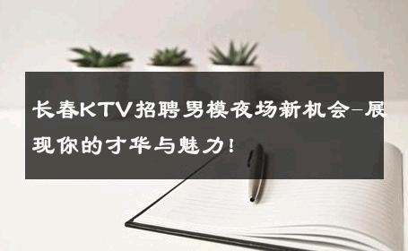 长春KTV招聘男模夜场新机会-展现你的才华与魅力！ 