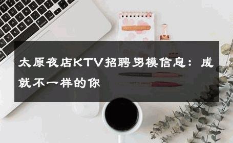 太原夜店KTV招聘男模信息：成就不一样的你 