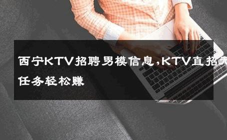 西宁KTV招聘男模信息,KTV直招无任务轻松赚 