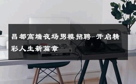 昌都高端夜场男模招聘-开启精彩人生新篇章 