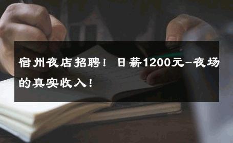 宿州夜店招聘！日薪1200元-夜场的真实收入！ 