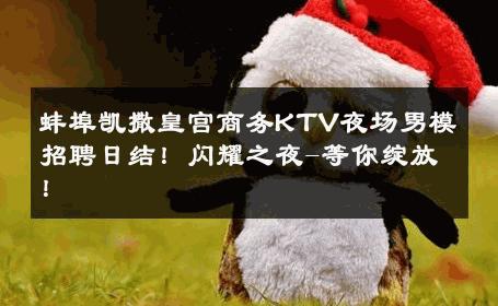 蚌埠凯撒皇宫商务KTV夜场男模招聘日结！闪耀之夜-等你绽放！ 