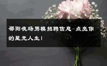 邵阳夜场男模招聘信息-点亮你的星光人生！ 