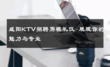 咸阳KTV招聘男模礼仪-展现你的魅力与专业 
