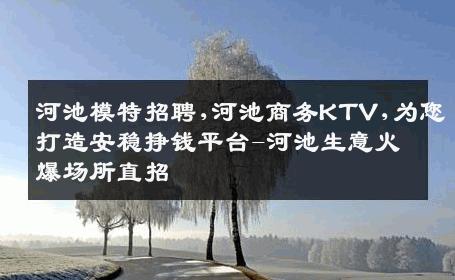 河池模特招聘,河池商务KTV,为您打造安稳挣钱平台-河池生意火爆场所直招