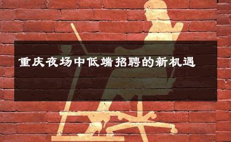 重庆夜场中低端招聘的新机遇 