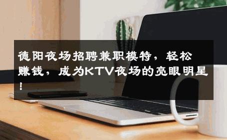 德阳夜场招聘兼职模特，轻松赚钱，成为KTV夜场的亮眼明星！