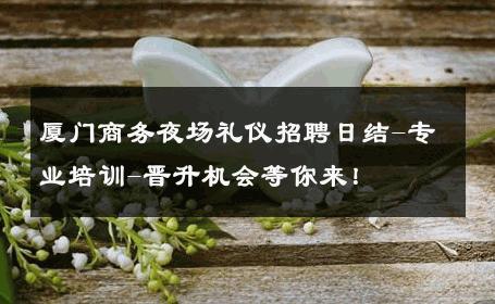 厦门商务夜场礼仪招聘日结-专业培训-晋升机会等你来！ 