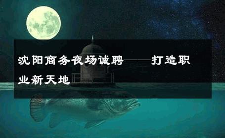 沈阳商务夜场诚聘——打造职业新天地 