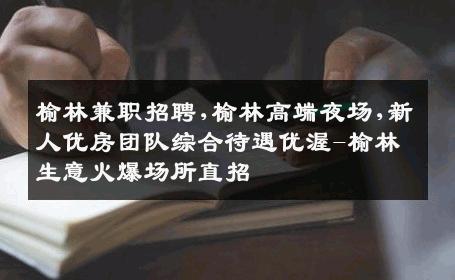 榆林兼职招聘,榆林高端夜场,新人优房团队综合待遇优渥-榆林生意火爆场所直招
