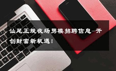 汕尾正规夜场男模招聘信息-开创财富新机遇！ 
