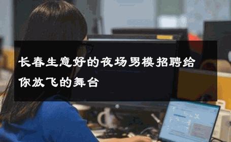 长春生意好的夜场男模招聘给你放飞的舞台 