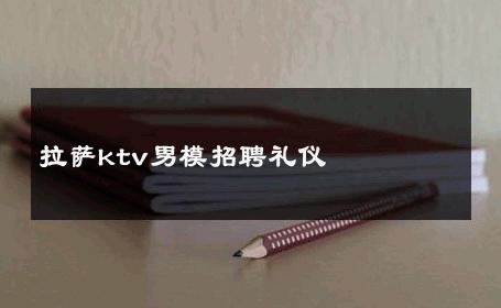 拉萨ktv男模招聘礼仪 